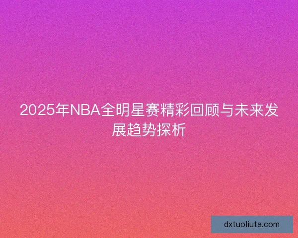 2025年NBA全明星赛精彩回顾与未来发展趋势探析 2025年NBA全明星赛精彩回顾与未来发展趋势探析