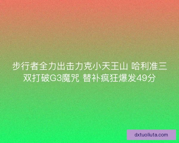 步行者全力出击力克小天王山 哈利准三双打破G3魔咒 替补疯狂爆发49分
