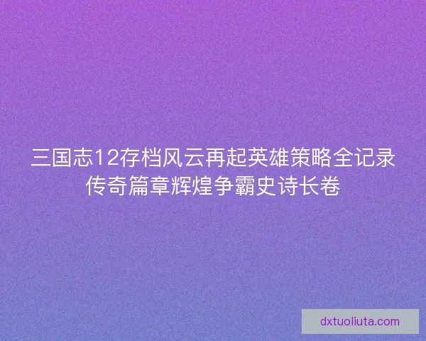 三国志12存档风云再起英雄策略全记录传奇篇章辉煌争霸史诗长卷 三国志12存档风云再起英雄策略全记录传奇篇章辉煌争霸史诗长卷