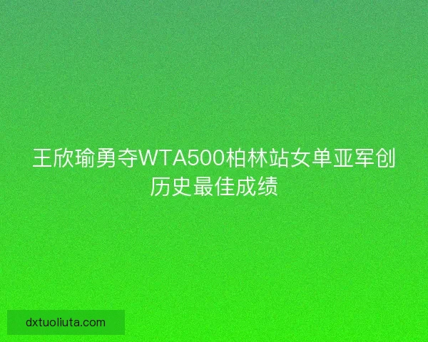 王欣瑜勇夺WTA500柏林站女单亚军创历史最佳成绩 王欣瑜勇夺WTA500柏林站女单亚军创历史最佳成绩