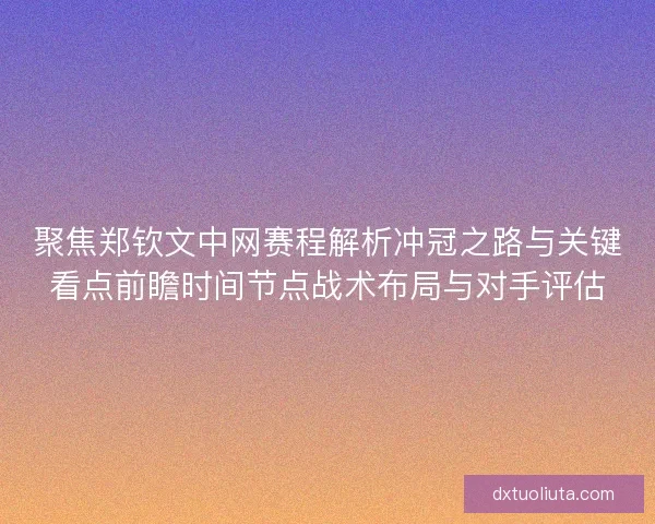 聚焦郑钦文中网赛程解析冲冠之路与关键看点前瞻时间节点战术布局与对手评估 聚焦郑钦文中网赛程解析冲冠之路与关键看点前瞻时间节点战术布局与对手评估
