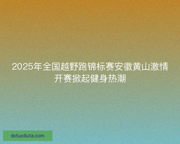 2025年全国越野跑锦标赛安徽黄山激情开赛掀起健身热潮 2025年全国越野跑锦标赛安徽黄山激情开赛掀起健身热潮