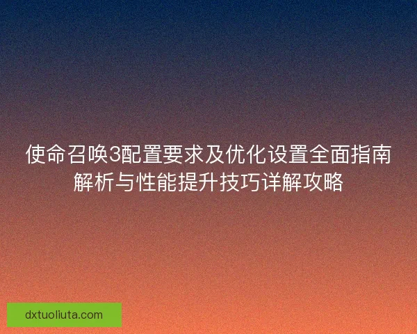 使命召唤3配置要求及优化设置全面指南解析与性能提升技巧详解攻略