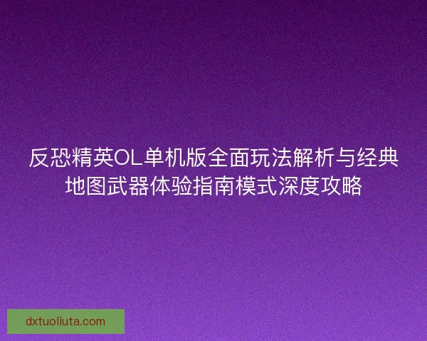 反恐精英OL单机版全面玩法解析与经典地图武器体验指南模式深度攻略 反恐精英OL单机版全面玩法解析与经典地图武器体验指南模式深度攻略