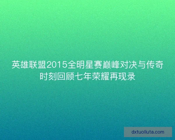 英雄联盟2015全明星赛巅峰对决与传奇时刻回顾七年荣耀再现录 英雄联盟2015全明星赛巅峰对决与传奇时刻回顾七年荣耀再现录