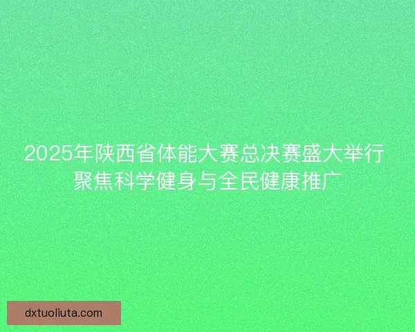 2025年陕西省体能大赛总决赛盛大举行 聚焦科学健身与全民健康推广 2025年陕西省体能大赛总决赛盛大举行 聚焦科学健身与全民健康推广