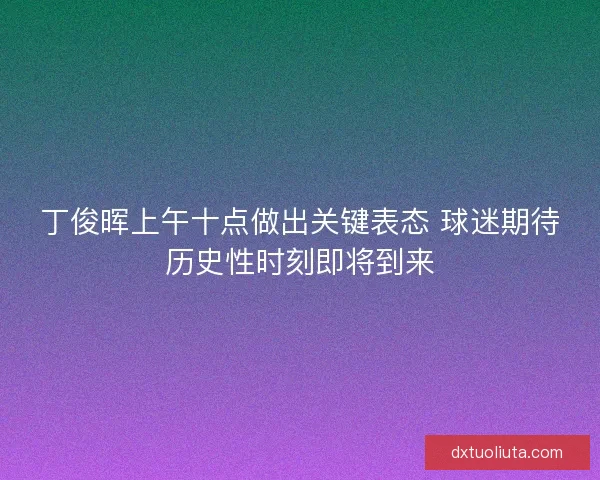 丁俊晖上午十点做出关键表态 球迷期待历史性时刻即将到来 丁俊晖上午十点做出关键表态 球迷期待历史性时刻即将到来