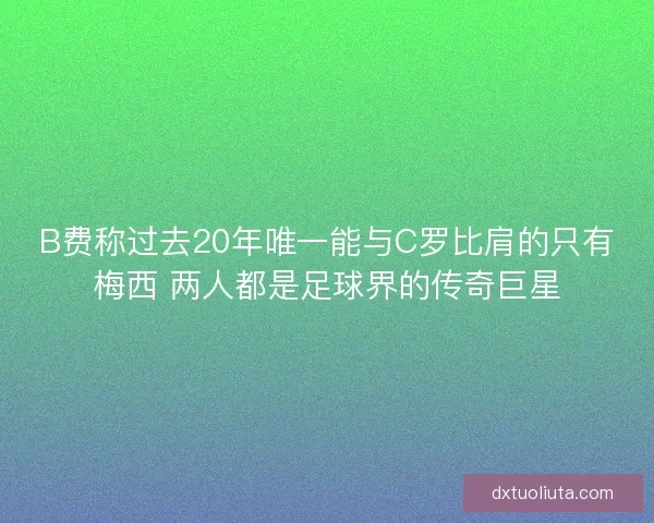 B费称过去20年唯一能与C罗比肩的只有梅西 两人都是足球界的传奇巨星 B费称过去20年唯一能与C罗比肩的只有梅西 两人都是足球界的传奇巨星
