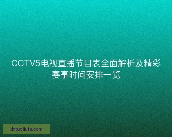 CCTV5电视直播节目表全面解析及精彩赛事时间安排一览 CCTV5电视直播节目表全面解析及精彩赛事时间安排一览