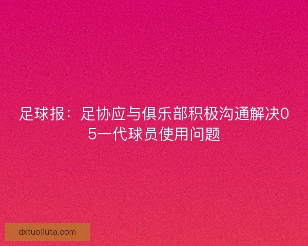 足球报：足协应与俱乐部积极沟通解决05一代球员使用问题