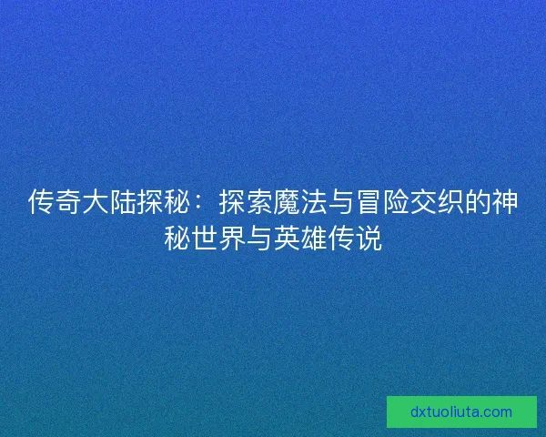 传奇大陆探秘：探索魔法与冒险交织的神秘世界与英雄传说