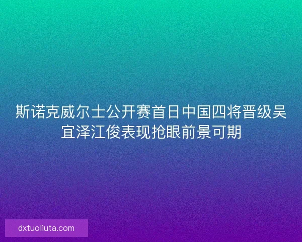 斯诺克威尔士公开赛首日中国四将晋级吴宜泽江俊表现抢眼前景可期