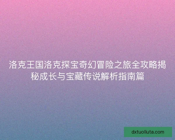 洛克王国洛克探宝奇幻冒险之旅全攻略揭秘成长与宝藏传说解析指南篇