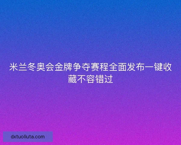 米兰冬奥会金牌争夺赛程全面发布一键收藏不容错过