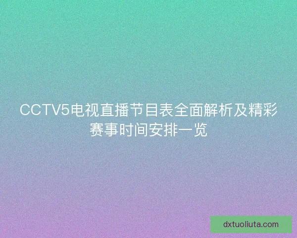 CCTV5电视直播节目表全面解析及精彩赛事时间安排一览