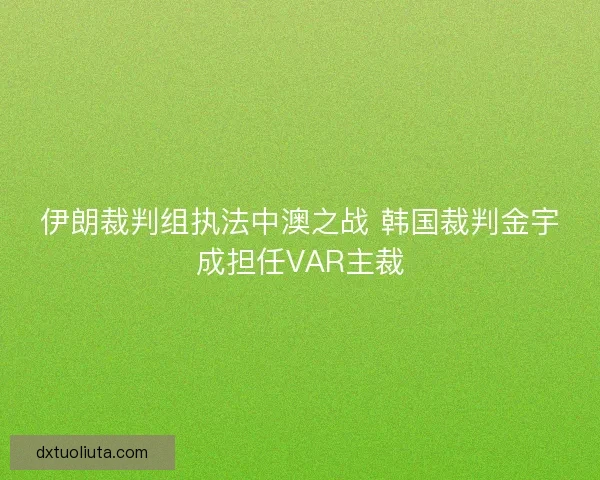 伊朗裁判组执法中澳之战 韩国裁判金宇成担任VAR主裁