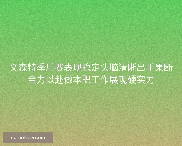 文森特季后赛表现稳定头脑清晰出手果断全力以赴做本职工作展现硬实力