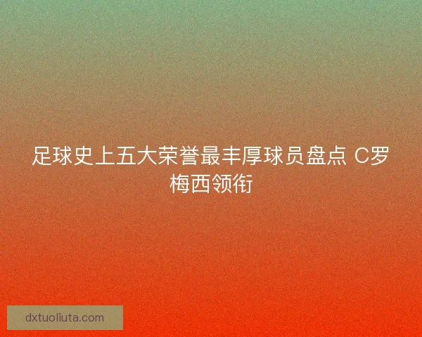 足球史上五大荣誉最丰厚球员盘点 C罗梅西领衔