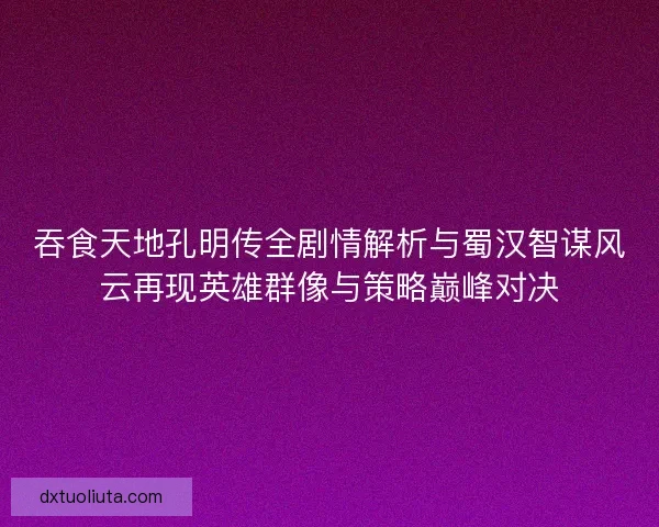 吞食天地孔明传全剧情解析与蜀汉智谋风云再现英雄群像与策略巅峰对决